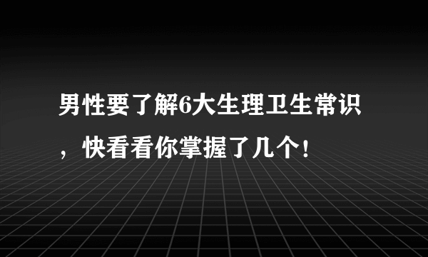 男性要了解6大生理卫生常识，快看看你掌握了几个！