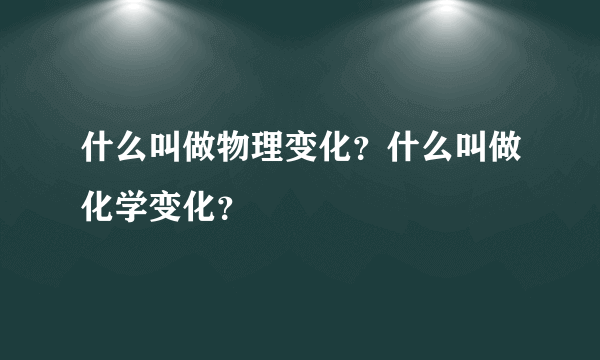 什么叫做物理变化？什么叫做化学变化？