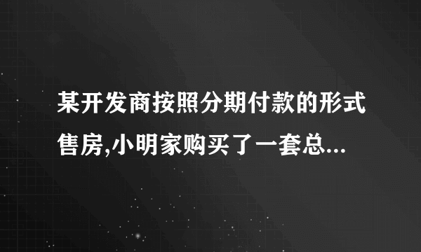 某开发商按照分期付款的形式售房,小明家购买了一套总价为120万元的新房,购房时的首付（第一年）款40万元，