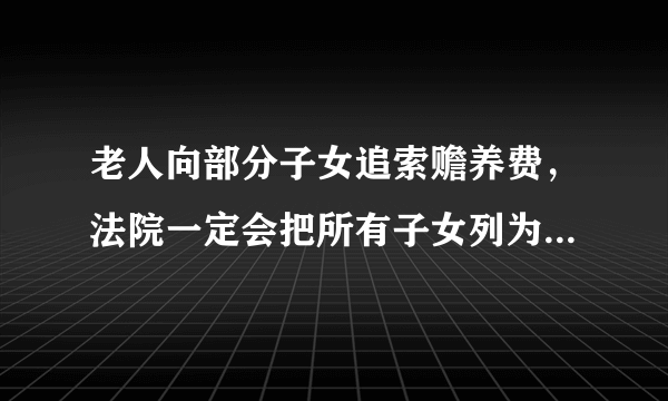 老人向部分子女追索赡养费，法院一定会把所有子女列为共同被告吗？