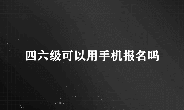 四六级可以用手机报名吗