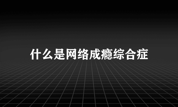 什么是网络成瘾综合症