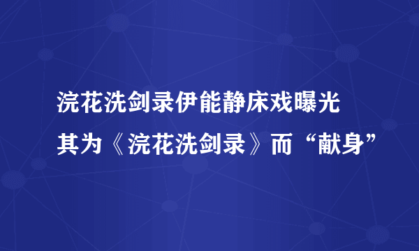 浣花洗剑录伊能静床戏曝光 其为《浣花洗剑录》而“献身”