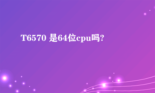 T6570 是64位cpu吗?