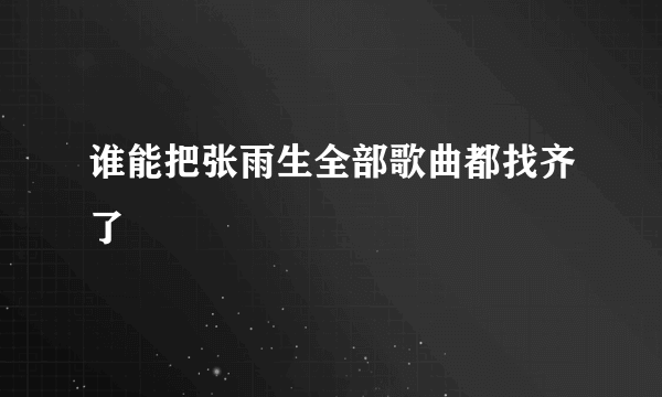 谁能把张雨生全部歌曲都找齐了