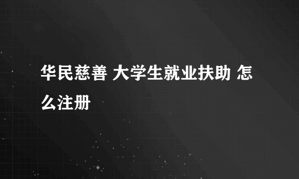 华民慈善 大学生就业扶助 怎么注册