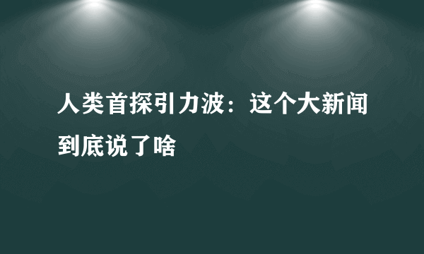 人类首探引力波：这个大新闻到底说了啥