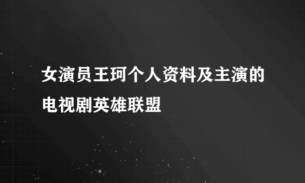 女演员王珂个人资料及主演的电视剧英雄联盟