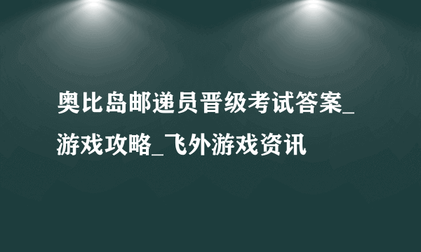 奥比岛邮递员晋级考试答案_游戏攻略_飞外游戏资讯