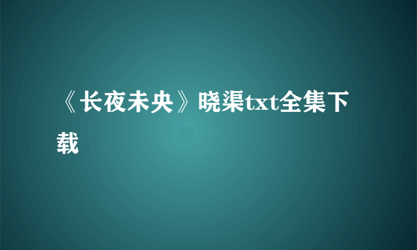 《长夜未央》晓渠txt全集下载