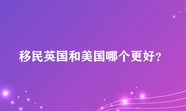 移民英国和美国哪个更好？