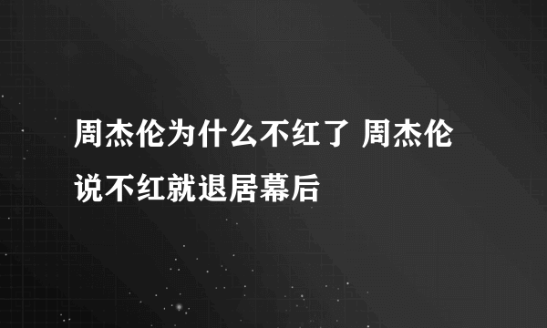 周杰伦为什么不红了 周杰伦说不红就退居幕后