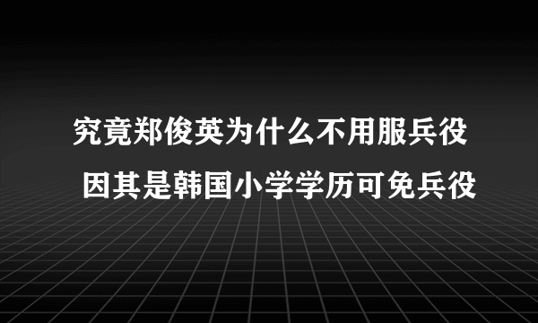 究竟郑俊英为什么不用服兵役 因其是韩国小学学历可免兵役