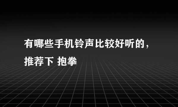 有哪些手机铃声比较好听的，推荐下 抱拳