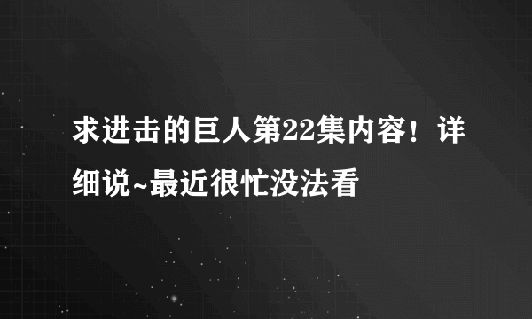 求进击的巨人第22集内容！详细说~最近很忙没法看