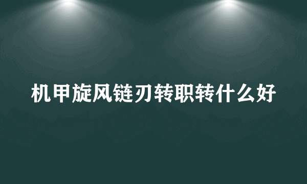 机甲旋风链刃转职转什么好