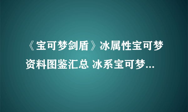 《宝可梦剑盾》冰属性宝可梦资料图鉴汇总 冰系宝可梦有哪些？