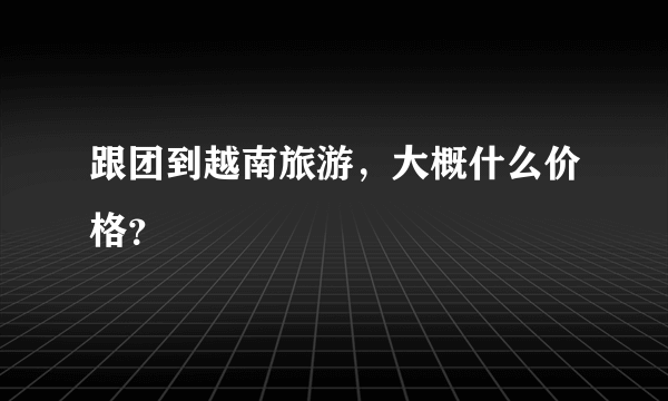 跟团到越南旅游，大概什么价格？