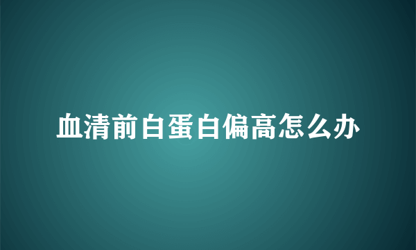 血清前白蛋白偏高怎么办