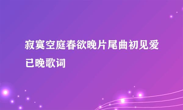 寂寞空庭春欲晚片尾曲初见爱已晚歌词