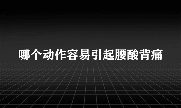 哪个动作容易引起腰酸背痛