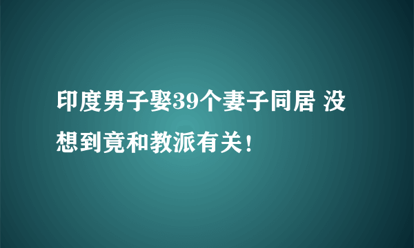 印度男子娶39个妻子同居 没想到竟和教派有关！