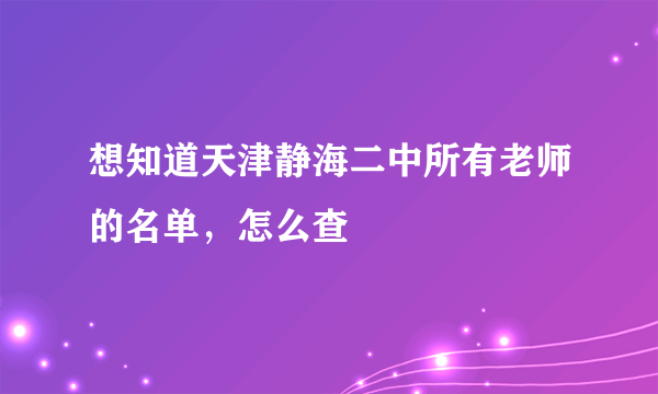 想知道天津静海二中所有老师的名单，怎么查