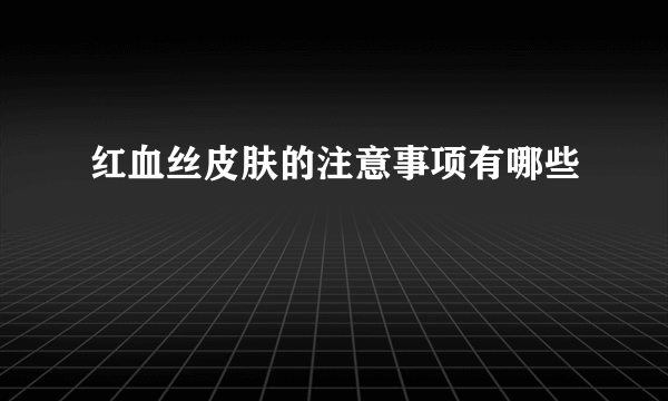 红血丝皮肤的注意事项有哪些