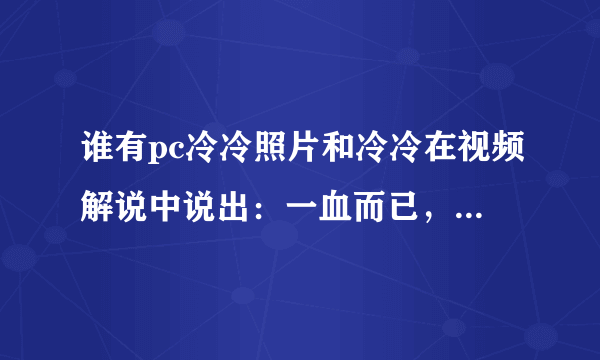 谁有pc冷冷照片和冷冷在视频解说中说出：一血而已，每个人都要送的视频地址！