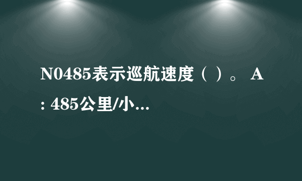 N0485表示巡航速度（）。 A: 485公里/小时 B: 485海里/小时 C: 0.485马赫 D: 4.85马赫