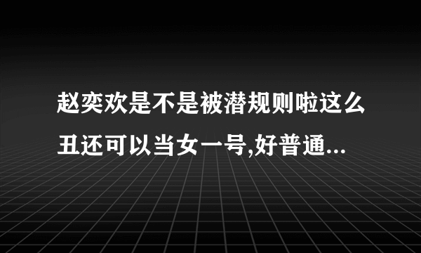 赵奕欢是不是被潜规则啦这么丑还可以当女一号,好普通的长相，感觉马路上一拉一大把的那种类型