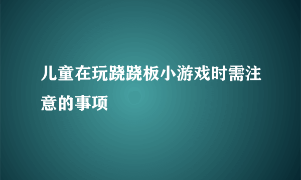 儿童在玩跷跷板小游戏时需注意的事项