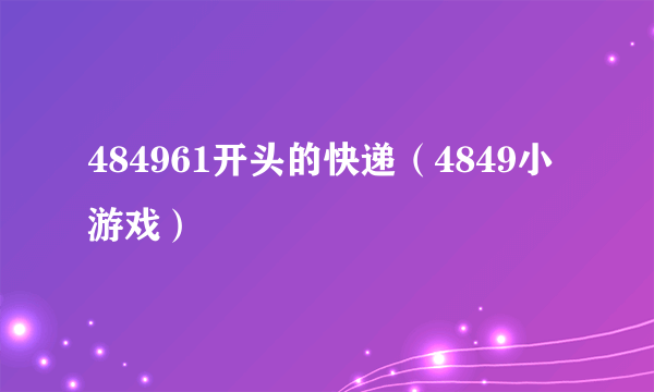 484961开头的快递（4849小游戏）