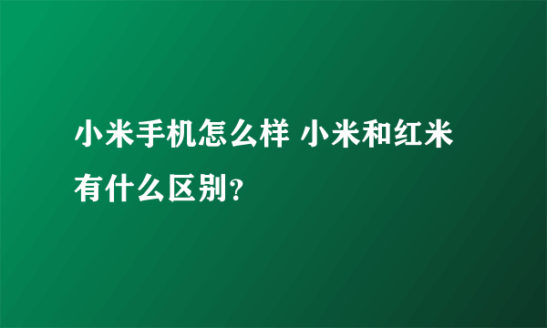 小米手机怎么样 小米和红米有什么区别？