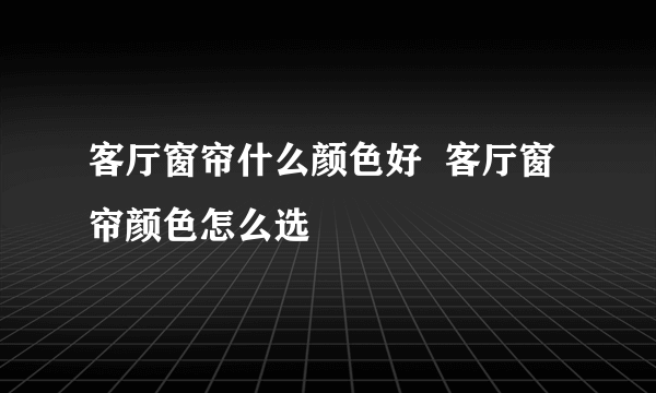 客厅窗帘什么颜色好  客厅窗帘颜色怎么选