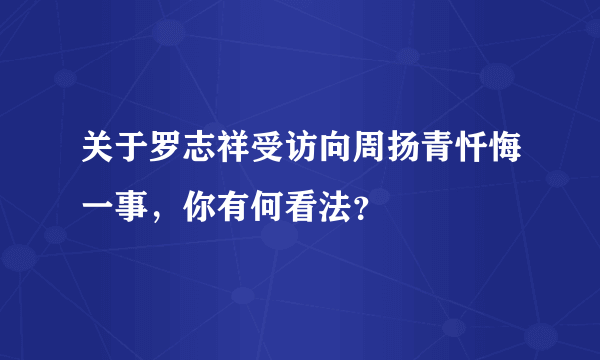 关于罗志祥受访向周扬青忏悔一事，你有何看法？