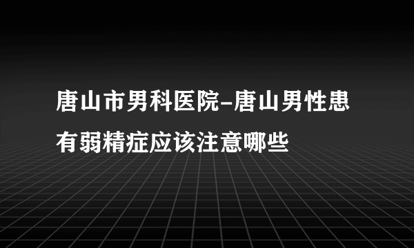 唐山市男科医院-唐山男性患有弱精症应该注意哪些