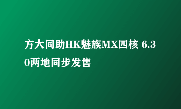 方大同助HK魅族MX四核 6.30两地同步发售