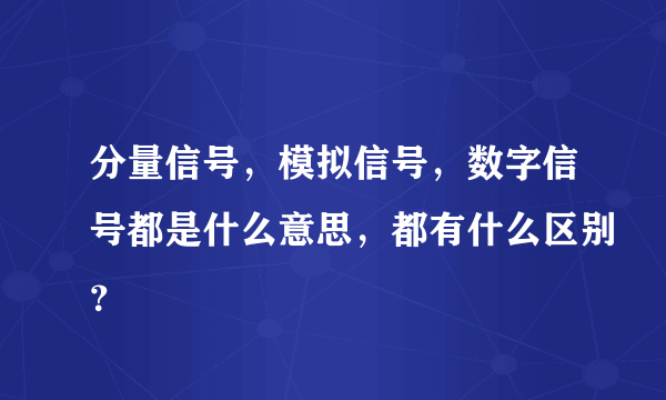 分量信号，模拟信号，数字信号都是什么意思，都有什么区别？