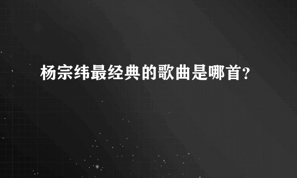 杨宗纬最经典的歌曲是哪首？