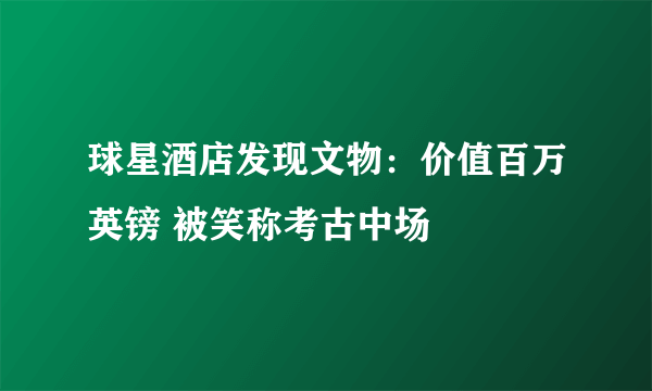 球星酒店发现文物：价值百万英镑 被笑称考古中场