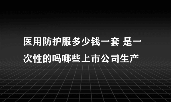 医用防护服多少钱一套 是一次性的吗哪些上市公司生产