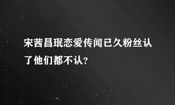 宋茜昌珉恋爱传闻已久粉丝认了他们都不认？