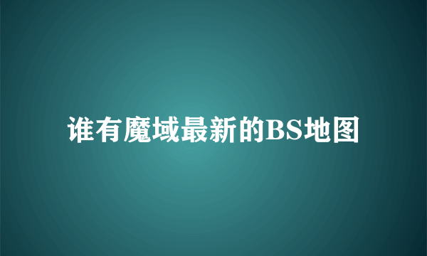 谁有魔域最新的BS地图