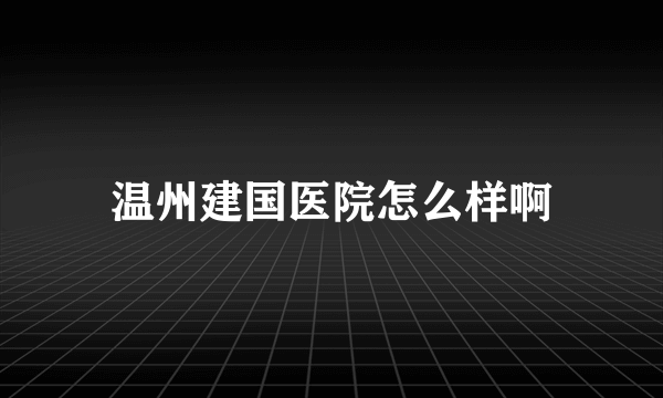 温州建国医院怎么样啊