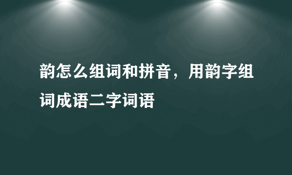 韵怎么组词和拼音，用韵字组词成语二字词语