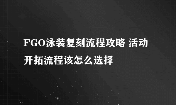 FGO泳装复刻流程攻略 活动开拓流程该怎么选择