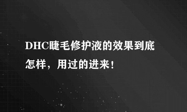 DHC睫毛修护液的效果到底怎样，用过的进来！