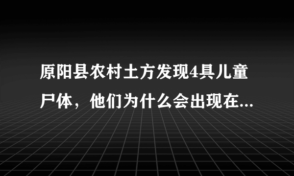 原阳县农村土方发现4具儿童尸体，他们为什么会出现在这里呢？