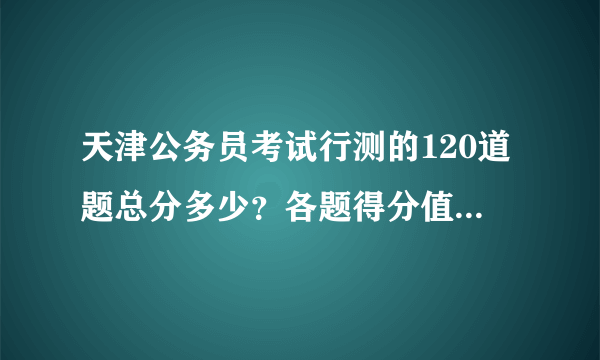 天津公务员考试行测的120道题总分多少？各题得分值是多少？